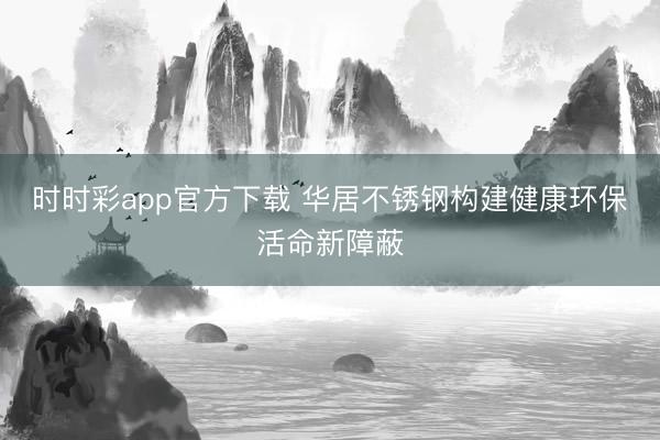 時時彩app官方下載 華居不銹鋼構建健康環保活命新障蔽