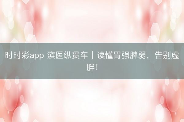 時時彩app 濱醫縱貫車｜讀懂胃強脾弱，告別虛胖！