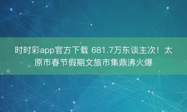 時時彩app官方下載 681.7萬東談主次！太原市春節假期文旅市集鼎沸火爆