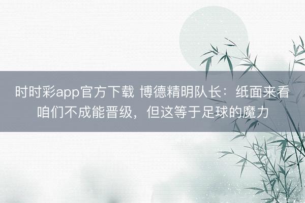 時(shí)時(shí)彩app官方下載 博德精明隊(duì)長：紙面來看咱們不成能晉級(jí)，但這等于足球的魔力