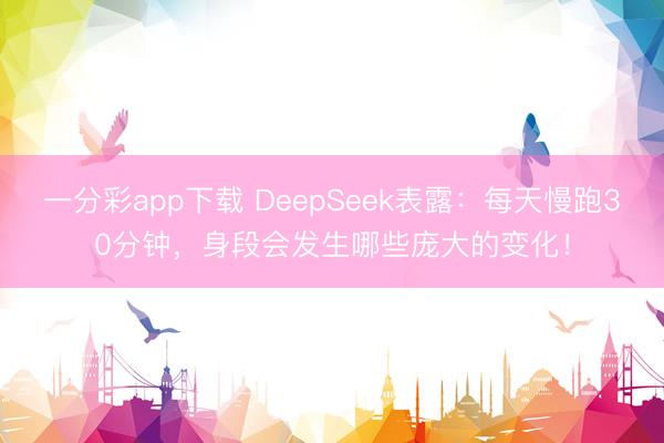 一分彩app下載 DeepSeek表露：每天慢跑30分鐘，身段會發生哪些龐大的變化！