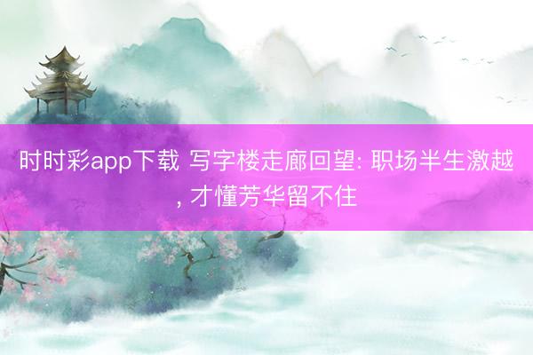 時時彩app下載 寫字樓走廊回望: 職場半生激越, 才懂芳華留不住