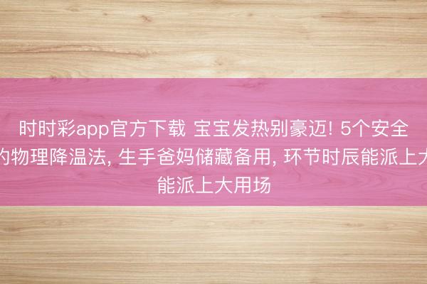 時時彩app官方下載 寶寶發熱別豪邁! 5個安全靈驗的物理降溫法， 生手爸媽儲藏備用， 環節時辰能派上大用場