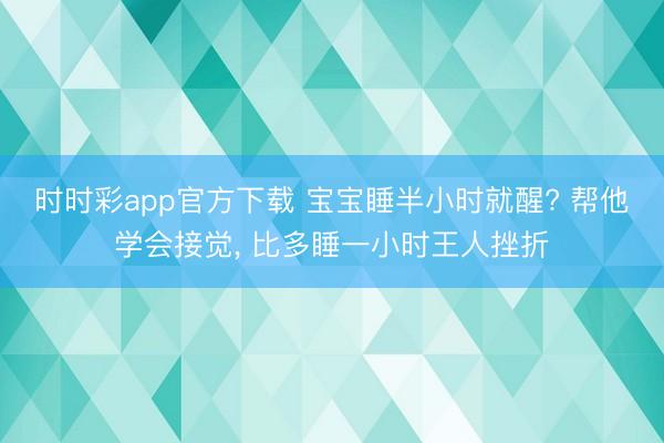 時時彩app官方下載 寶寶睡半小時就醒? 幫他學會接覺， 比多睡一小時王人挫折