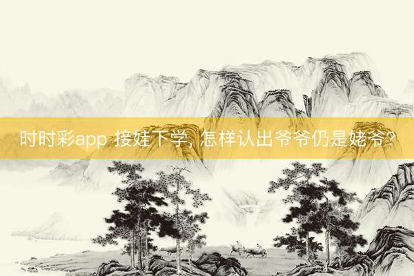 時時彩app 接娃下學, 怎樣認出爺爺仍是姥爺?