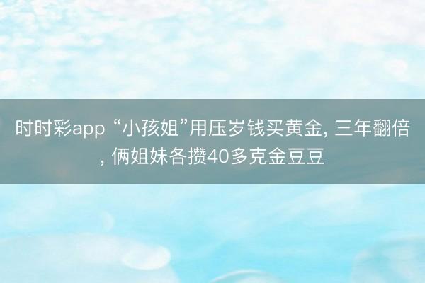 時(shí)時(shí)彩app “小孩姐”用壓歲錢買黃金, 三年翻倍, 倆姐妹各攢40多克金豆豆