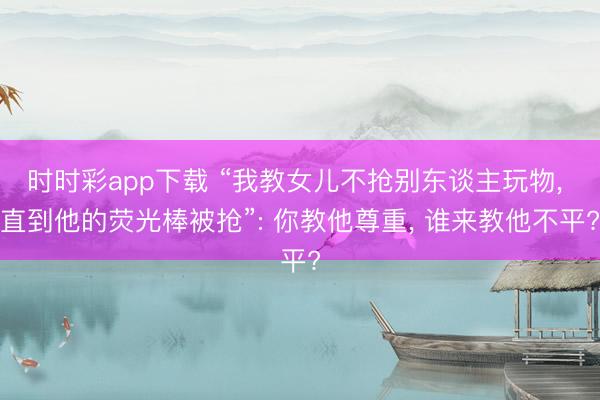 時時彩app下載 “我教女兒不搶別東談主玩物， 直到他的熒光棒被搶”: 你教他尊重， 誰來教他不平?