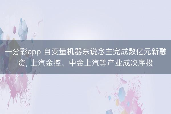 一分彩app 自變量機器東說念主完成數億元新融資, 上汽金控、中金上汽等產業成次序投