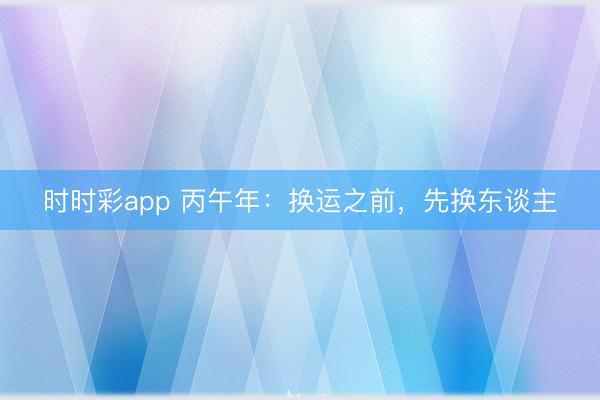 時時彩app 丙午年:換運之前,先換東談主