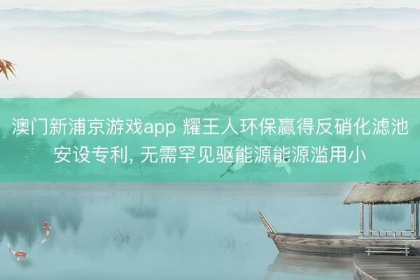 澳門新浦京游戲app 耀王人環保贏得反硝化濾池安設專利, 無需罕見驅能源能源濫用小