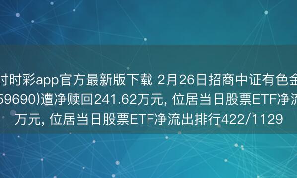 時時彩app官方最新版下載 2月26日招商中證有色金屬礦業主題ETF(159690)遭凈贖回241.62萬元, 位居當日股票ETF凈流出排行422/1129