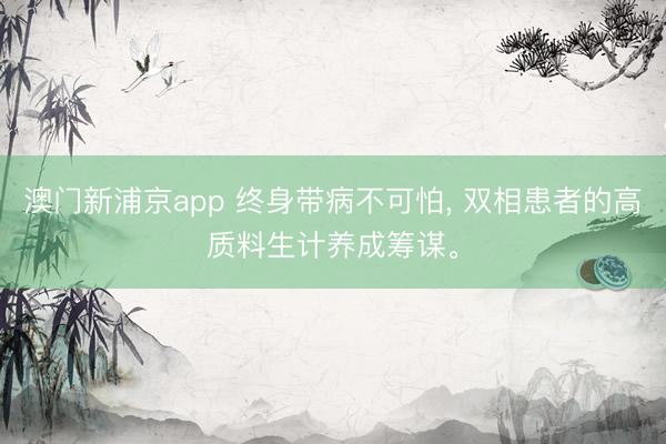 澳門新浦京app 終身帶病不可怕, 雙相患者的高質料生計養成籌謀。