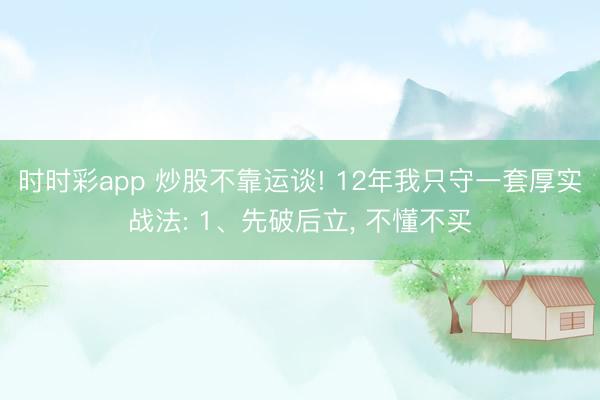時(shí)時(shí)彩app 炒股不靠運(yùn)談! 12年我只守一套厚實(shí)戰(zhàn)法: 1、先破后立, 不懂不買
