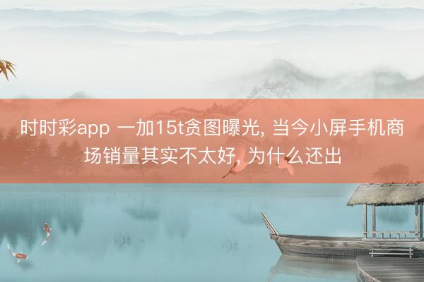 時時彩app 一加15t貪圖曝光， 當今小屏手機商場銷量其實不太好， 為什么還出