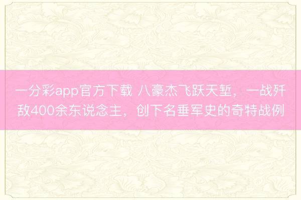 一分彩app官方下載 八豪杰飛躍天塹，一戰殲敵400余東說念主，創下名垂軍史的奇特戰例
