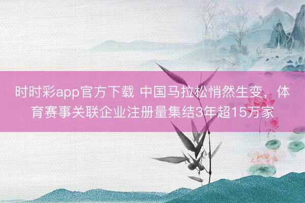 時(shí)時(shí)彩app官方下載 中國(guó)馬拉松悄然生變，體育賽事關(guān)聯(lián)企業(yè)注冊(cè)量集結(jié)3年超15萬(wàn)家